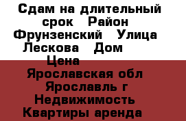 Сдам на длительный срок › Район ­ Фрунзенский › Улица ­ Лескова › Дом ­ 21 › Цена ­ 11 000 - Ярославская обл., Ярославль г. Недвижимость » Квартиры аренда   